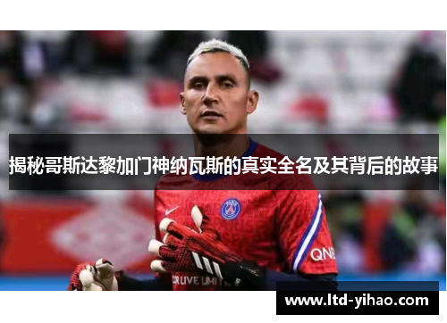 揭秘哥斯达黎加门神纳瓦斯的真实全名及其背后的故事