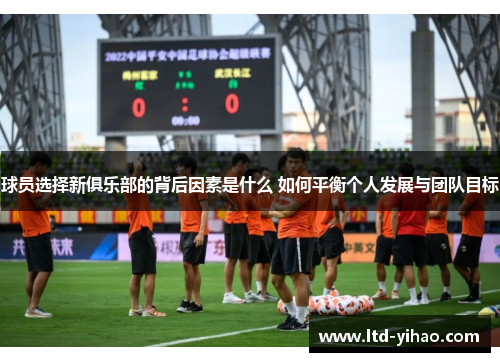 球员选择新俱乐部的背后因素是什么 如何平衡个人发展与团队目标