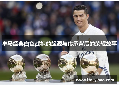 皇马经典白色战袍的起源与传承背后的荣耀故事