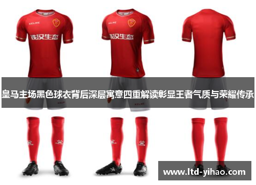 皇马主场黑色球衣背后深层寓意四重解读彰显王者气质与荣耀传承