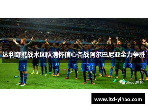 达利奇携战术团队满怀信心备战阿尔巴尼亚全力争胜
