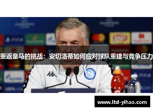 重返皇马的挑战：安切洛蒂如何应对球队重建与竞争压力