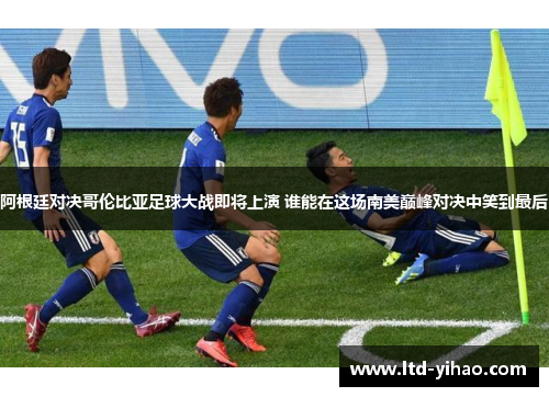 阿根廷对决哥伦比亚足球大战即将上演 谁能在这场南美巅峰对决中笑到最后
