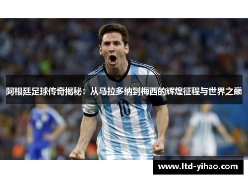 阿根廷足球传奇揭秘：从马拉多纳到梅西的辉煌征程与世界之巅