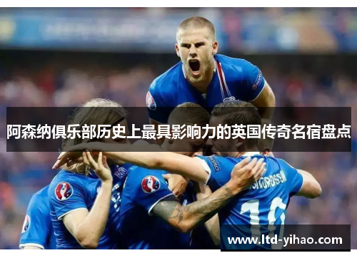 阿森纳俱乐部历史上最具影响力的英国传奇名宿盘点