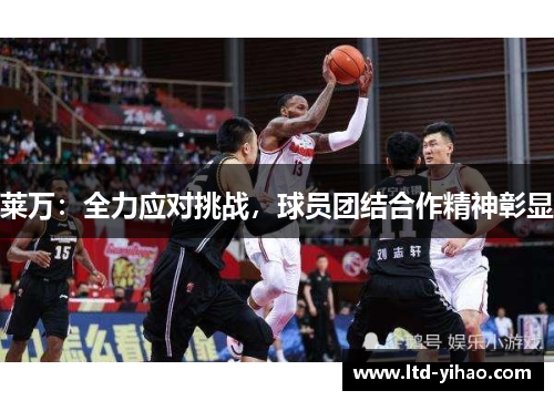 莱万：全力应对挑战，球员团结合作精神彰显