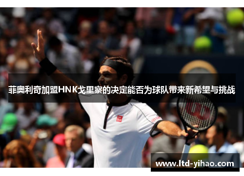 菲奥利奇加盟HNK戈里察的决定能否为球队带来新希望与挑战
